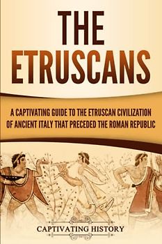 The Etruscans: A Captivating Guide to the Etruscan Civilization of Ancient Italy That Preceded the Roman Republic (Forgotten Civilizations)