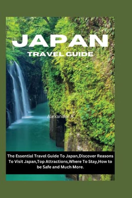 JAPAN TRAVEL GUIDE: The Essential Travel Guide To Japan,Discover Reasons To Visit Japan,Top Attractions,Where To Stay,How to be Safe and Much More.