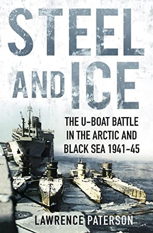Steel and Ice: The U-Boat Battle in the Arctic and Black Sea 1941-45