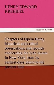 Chapters of Opera Being historical and critical observations and records concerning the lyric drama in New York from its earliest days down to the present time