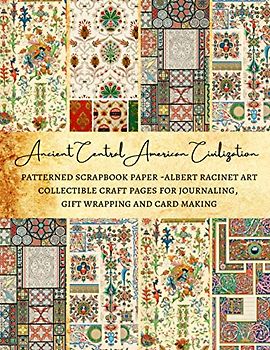 Ancient Central American Civilization | Patterned Scrapbook Paper - Albert Racinet Art | Collectible Craft Pages for Journaling, Gift Wrapping and Card Making: Premium Scrapbooking Sheets
