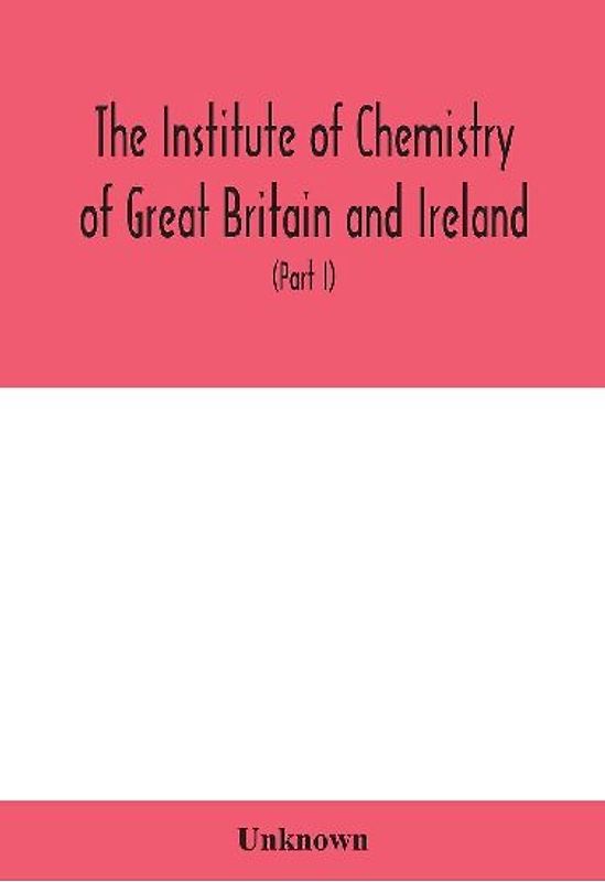 The Institute of Chemistry of Great Britain and Ireland; Founded Incorporated by Royal Charter 1885. Journal and Proceedings 1921 (Part I)