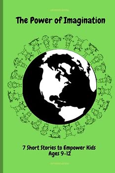 The Power of Imagination: An Inspiring and Unique Collection of 7 Short Stories for Kids 9-12: Empowering Kids Thru Imagination, Dreams, Courage, Hard ... Strength (Motivational Book for Children)