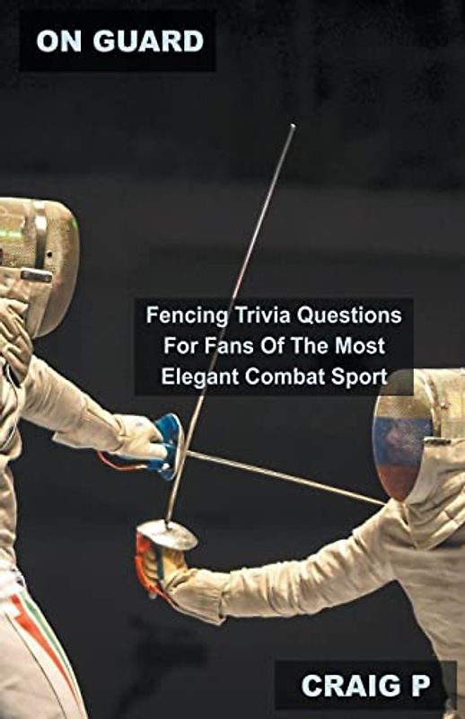 On Guard: Fencing Trivia Questions For Fans Of The Most Elegant Combat Sport (Fencing Quiz Trivia, Band 1)