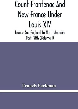 Count Frontenac And New France Under Louis Xiv; France And England In North America. Part Fifth (Volume I)