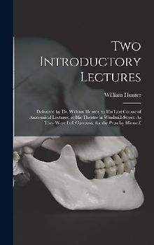 Two Introductory Lectures: Delivered by Dr. William Hunter, to His Last Course of Anatomical Lectures, at His Theatre in Windmill-Street: As They
