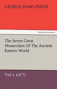 The Seven Great Monarchies Of The Ancient Eastern World, Vol 1. (of 7): Chaldaea The History, Geography, And Antiquities Of Chaldaea, Assyria, Babylon, Media, Persia, Parthia, And Sassanian or New Persian Empire, With Maps and Illustrations.
