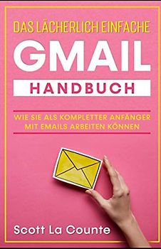 Das lächerlich einfache Gmail Handbuch: Wie Sie Als Kompletter Anfänger Mit Emails Arbeiten Können