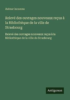 Relevé des ouvrages nouveaux reçus à la Bibliothèque de la ville de Strasbourg