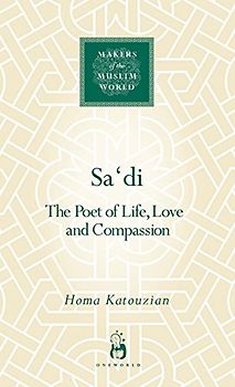 Sadi: The Poet of Life, Love and Compassion: The Poet of Loving and Living (Makers of the Muslim World) - Katouzian, Homa