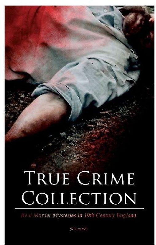 True Crime Collection - Real Murder Mysteries in 19th Century England (Illustrated): Real Life Murders, Mysteries & Serial Killers of the Victorian Age
