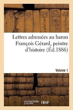 Lettres adressées au baron François Gérard, peintre d'histoire Volume 1
