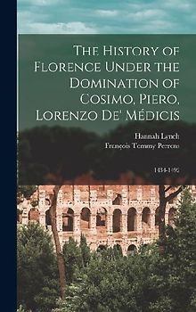 The History of Florence Under the Domination of Cosimo, Piero, Lorenzo de' Médicis