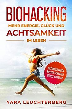 BIOHACKING MEHR ENERGIE GLÜCK UND ACHTSAMKEIT IM LEBEN GESÜNDER LEBEN BESSER SCHLAFEN STRESS ABBAUEN