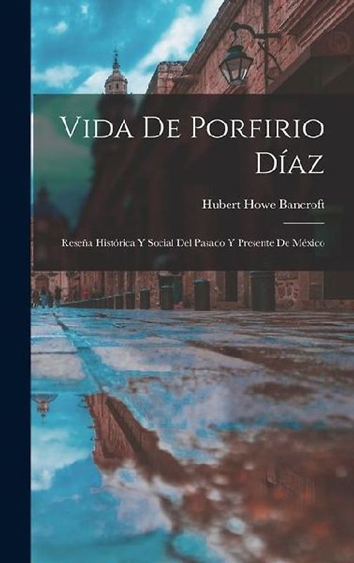 Vida De Porfirio Díaz: Reseña Histórica Y Social Del Pasado Y Presente De México