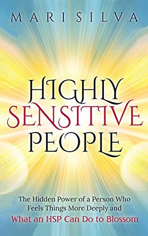 Highly Sensitive People: The Hidden Power Of A Person Who Feels Things More Deeply And What AN HSP Can Do To Thrive Instead Of Just Survive