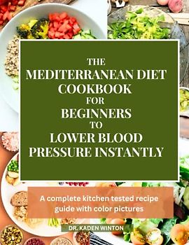 The Mediterranean Diet Cookbook For Beginners To Lower Blood Pressure Instantly: A Complete Kitchen Tested Recipe Guide with Color Pictures
