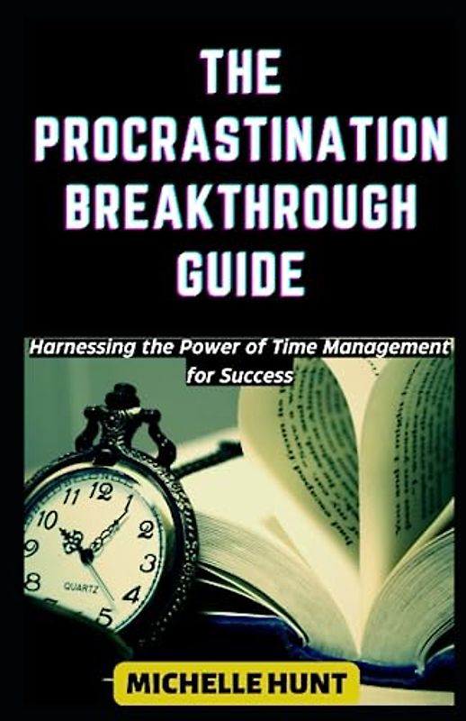 THE PROCRASTINATION BREAKTHROUGH GUIDE: Harnessing the Power of Time Management for Success