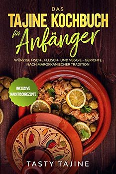 Das Tajine Kochbuch für Anfänger: Würzige Fisch-, Fleisch- und Veggie Gerichte nach marokkanischer Tradition - Inklusive Nachtischrezepte