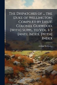 The Dispatches of ... the Duke of Wellington, Compiled by Lieut. Colonel Gurwood. [With] Suppl. to Vol. 1/3 [And] Index. [With] Index