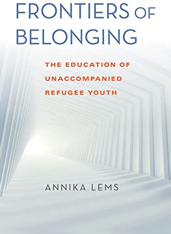 Frontiers of Belonging: The Education of Unaccompanied Refugee Youth (Worlds in Crisis: Refugees, Asylum, and Forced Migration)