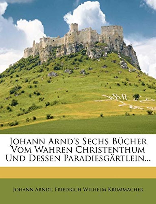 Johann Arnd's Sechs Bücher vom Wahren Christenthum und Dessen Paradiesgärtlein, zweite Auflage