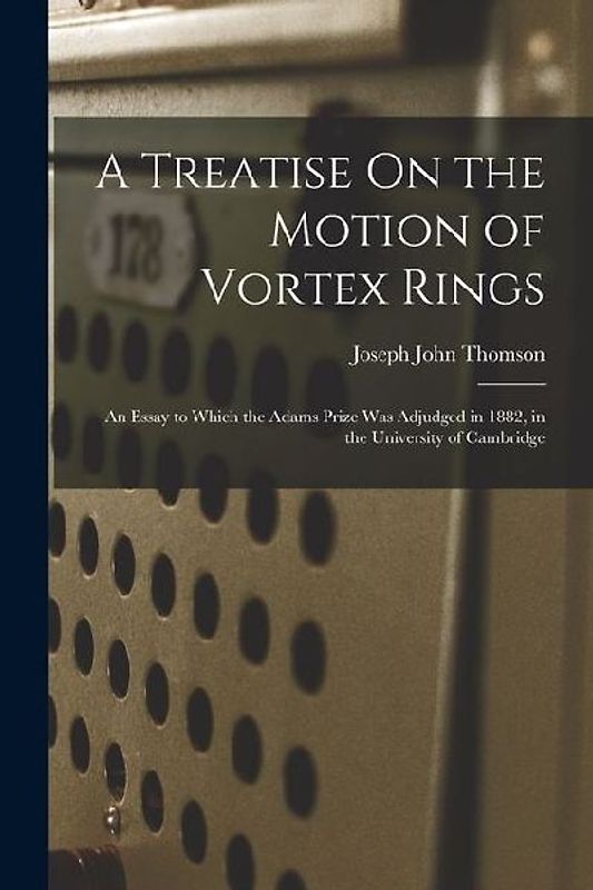 A Treatise On the Motion of Vortex Rings: An Essay to Which the Adams Prize Was Adjudged in 1882, in the University of Cambridge