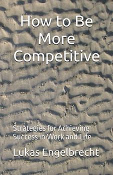 How to Be More Competitive: Strategies for Achieving Success in Work and Life