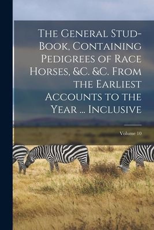 The General Stud-Book, Containing Pedigrees of Race Horses, &c. &c. From the Earliest Accounts to the Year ... Inclusive; Volume 10