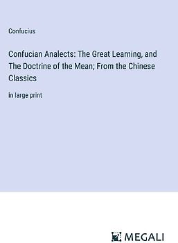 Confucian Analects: The Great Learning, and The Doctrine of the Mean; From the Chinese Classics