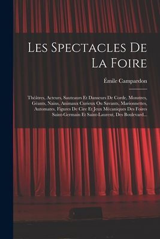 Les Spectacles De La Foire: Théâtres, Acteurs, Sauteaurs Et Danseurs De Corde, Monstres, Géants, Nains, Animaux Curieux Ou Savants, Marionnettes,