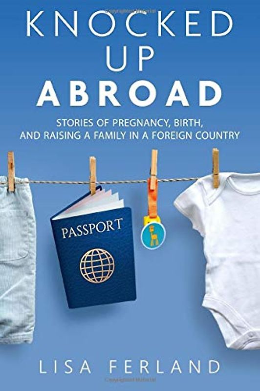 Knocked Up Abroad: Stories of pregnancy, birth, and raising a family in a foreign country