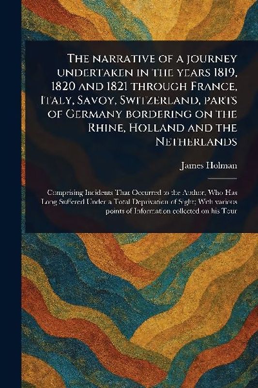 The Narrative of a Journey Undertaken in the Years 1819, 1820 and 1821 Through France, Italy, Savoy, Switzerland, Parts of Germany Bordering on the Rhine, Holland and the Netherlands