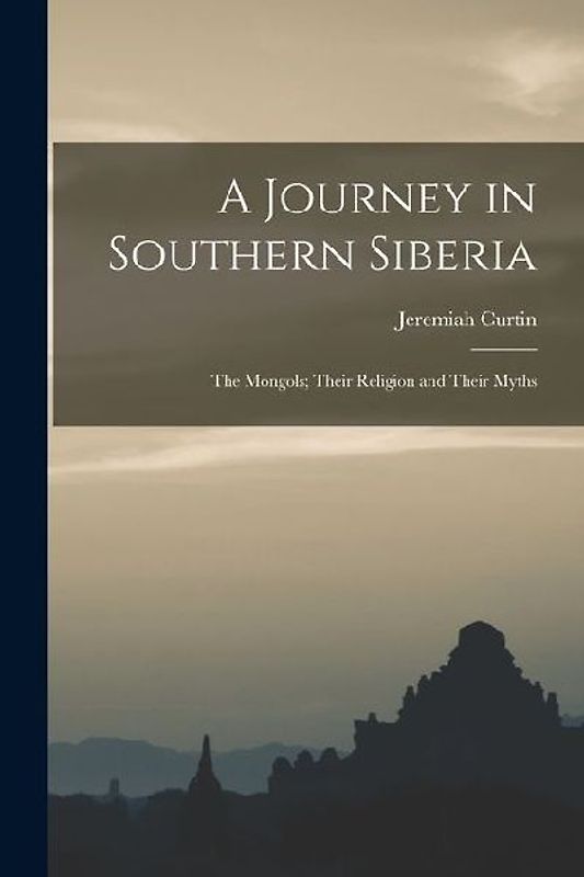 A Journey in Southern Siberia: The Mongols; Their Religion and Their Myths