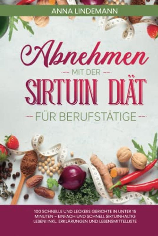 Abnehmen mit der Sirtuin Diät für Berufstätige: 100 schnelle und leckere Gerichte in unter 15 Minuten – einfach und schnell sirtuinhaltig leben! Inkl. Erklärungen und Lebensmittelliste