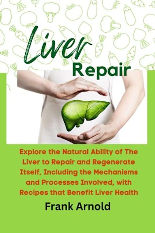 LIVER REPAIR:: EXPLORE THE NATURAL ABILITY OF THE LIVER TO REPAIR AND REGENERATE ITSELF, INCLUDING THE MECHANISMS AND PROCESSES INVOLVED, WITH RECIPES THAT BENEFIT LIVER HEALTH