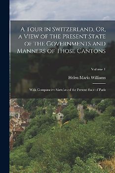 A Tour in Switzerland, Or, a View of the Present State of the Governments and Manners of Those Cantons: With Comparative Sketches of the Present State