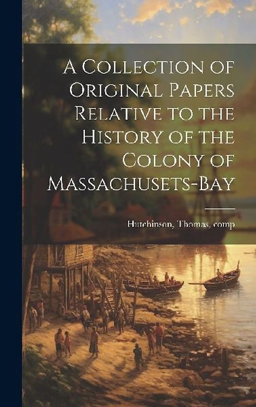 A Collection of Original Papers Relative to the History of the Colony of Massachusets-bay
