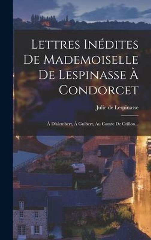 Lettres Inédites De Mademoiselle De Lespinasse À Condorcet: À D'alembert, À Guibert, Au Comte De Crillon...