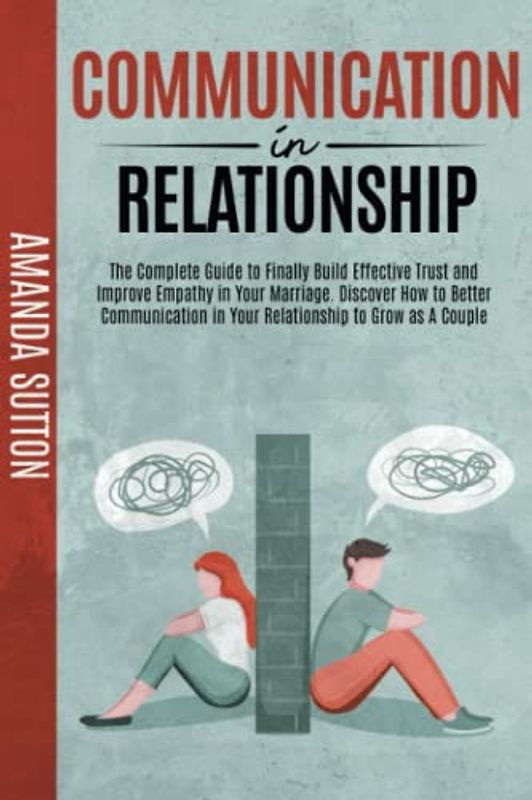 Communication in Relationship: The Complete Guide to Finally Build Effective Trust and Improve Empathy in Your Marriage. Discover How to Better Communication in Your Relationship to Grow as A Couple
