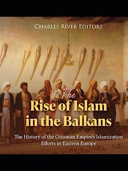 The Rise of Islam in the Balkans: The History of the Ottoman Empire’s Islamization Efforts in Eastern Europe