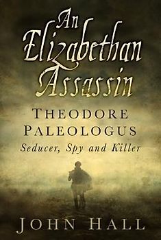 An Elizabethan Assassin: Theodore Paleologus: Seducer, Spy and Killer