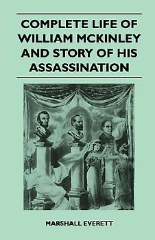 Complete Life of William McKinley and Story of His Assassination - An Authentic and Official Memorial Edition, Containing Every Incident in the Career