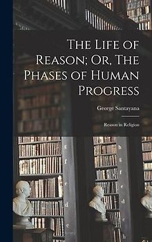 The Life of Reason; Or, The Phases of Human Progress: Reason in Religion