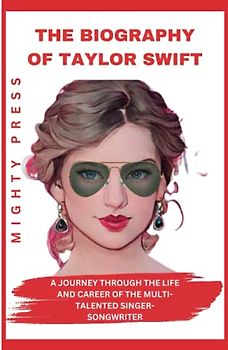 THE BIOGRAPHY OF TAYLOR SWIFT: A Journey Through the Life and Career of the Multi-Talented Singer-Songwriter