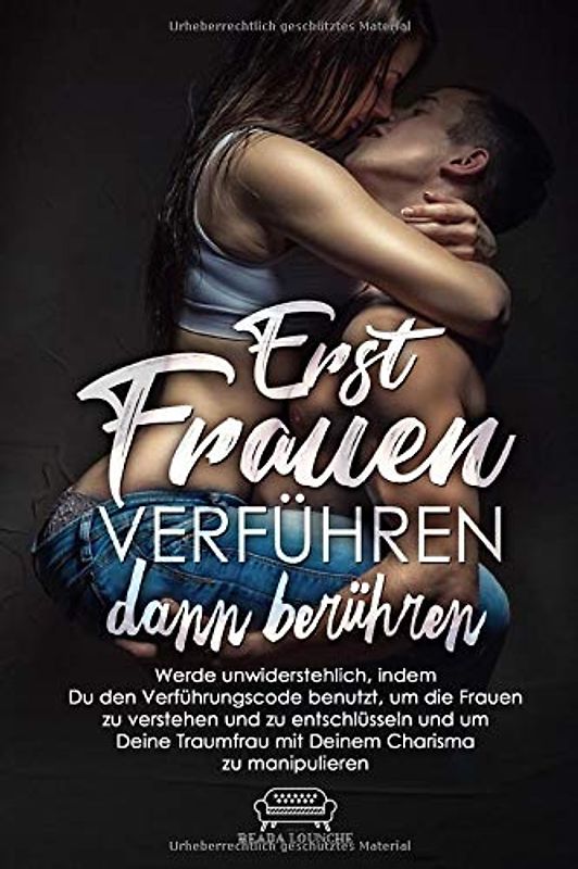 Erst Frauen Verführen dann berühren: Werde unwiderstehlich, indem Du den Verführungscode benutzt um die Frauen zu verstehen, zu entschlüsseln und um Deine Traumfrau mit Deinem Charisma zu manipulieren