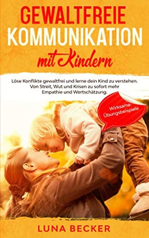 Gewaltfreie Kommunikation mit Kindern: Löse Konflikte gewaltfrei und lerne dein Kind zu verstehen. Von Streit, Wut und Krisen zu sofort mehr Empathie und Wertschätzung. Bonus: wirksame Übungsbeispiele