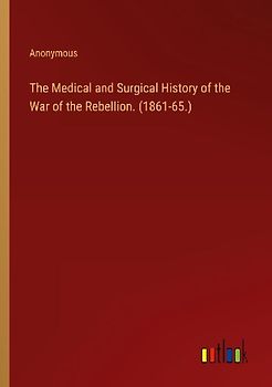 The Medical and Surgical History of the War of the Rebellion. (1861-65.)