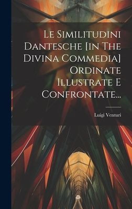 Le Similitudini Dantesche [in The Divina Commedia] Ordinate Illustrate E Confrontate...