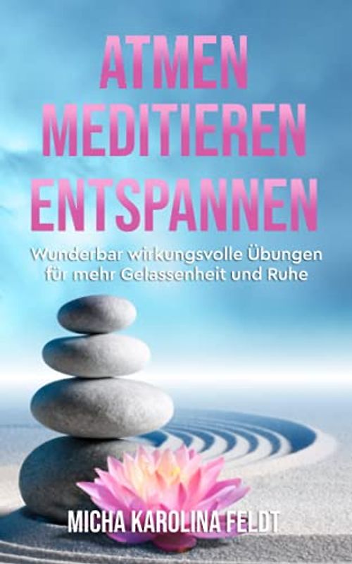 Atmen - Meditieren - Entspannen: Wunderbar wirkungsvolle Übungen für mehr Gelassenheit und Ruhe (Innere Ruhe finden)